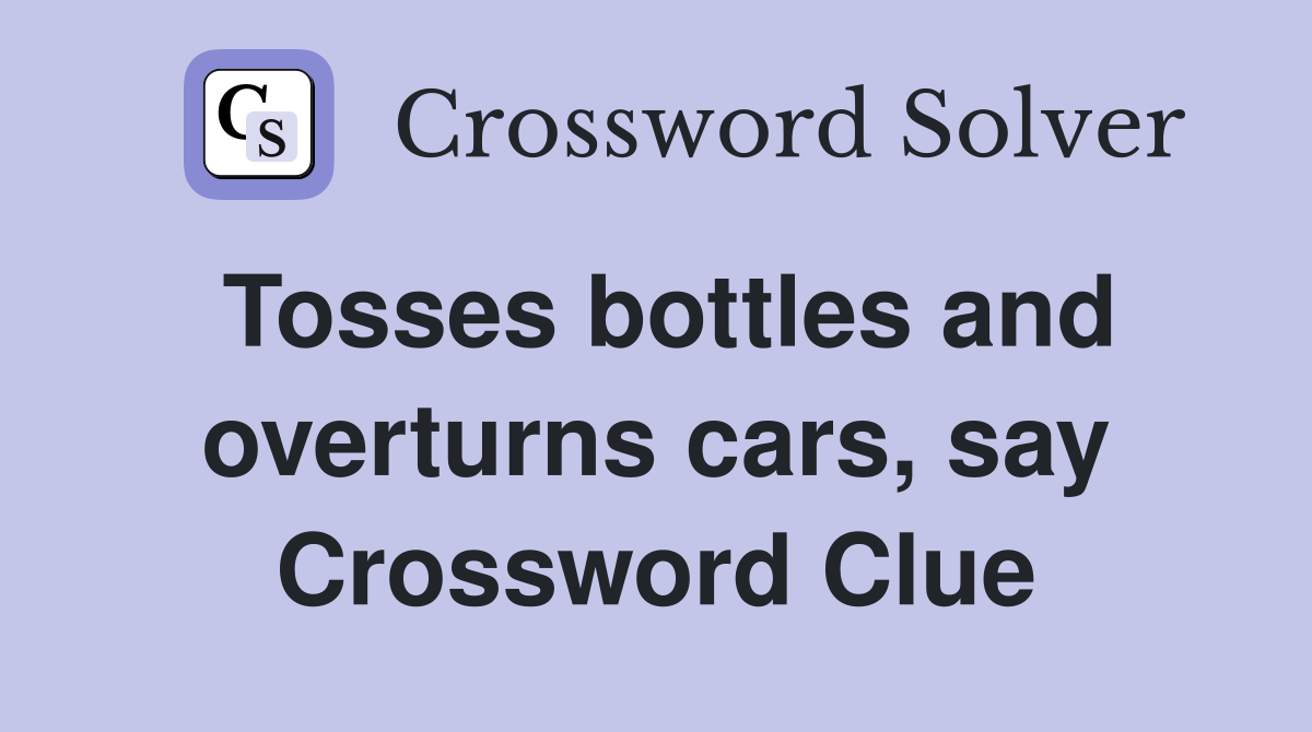 Tosses bottles and overturns cars, say Crossword Clue Answers